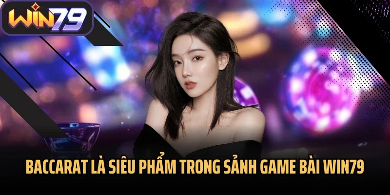 Baccarat là siêu phẩm trong sảnh game bài Win79