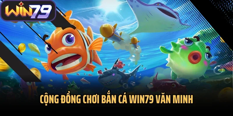 Cộng đồng chơi bắn cá Win79 văn minh