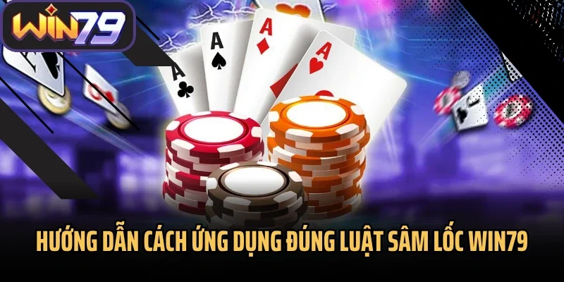 Hướng dẫn cách ứng dụng đúng luật Sâm Lốc Win79
