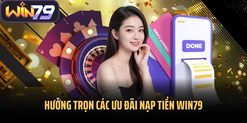 Hưởng trọn các ưu đãi nạp tiền Win79