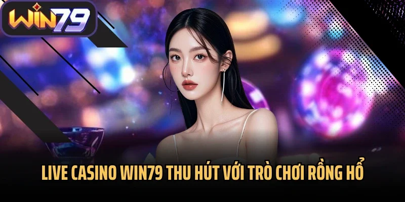 Live Casino Win79 thu hút với trò chơi rồng hổ