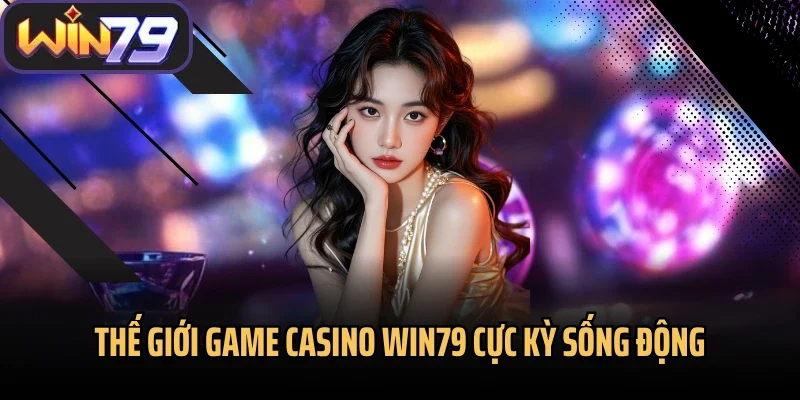 Thế giới game casino Win79 cực kỳ sống động