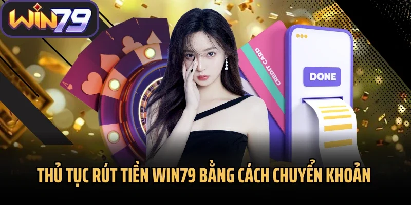 Thủ tục rút tiền Win79 bằng cách chuyển khoản 