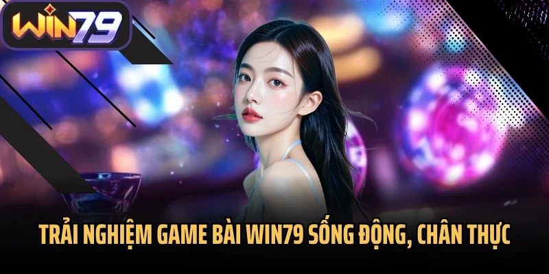 Trải nghiệm game bài Win79 sống động, chân thực
